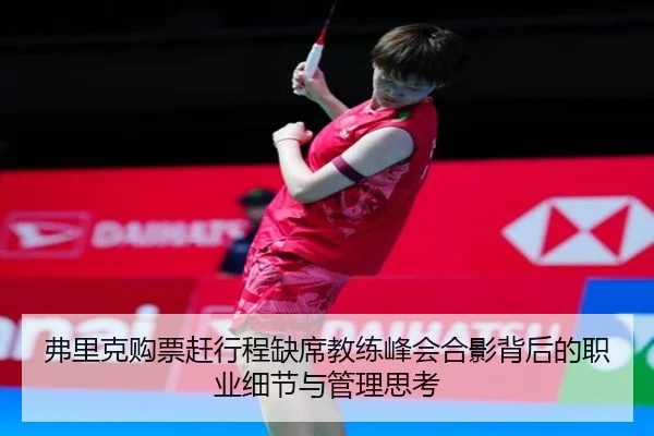 弗里克购票赶行程缺席教练峰会合影背后的职业细节与管理思考